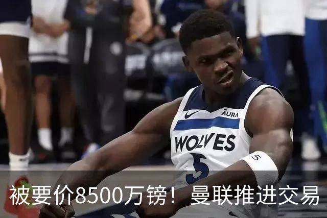 被要价8500万镑！曼联推进交易